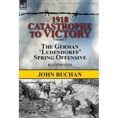 1918-Catastrophe to Victory: Volume 1-The German 'Ludendorff' Spring Offensive