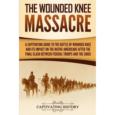 The Wounded Knee Massacre: A Captivating Guide to the Battle of Wounded Knee and Its Impact on the Native Americans after the Final Clash between Fede