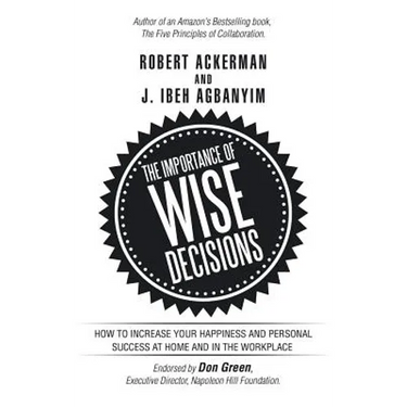 The Importance of Wise Decisions: How to Increase Your Happiness and Personal Success at Home and in the Workplace