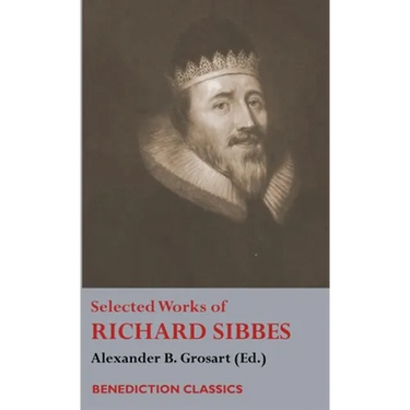 Selected Works of Richard Sibbes: Memoir of Richard Sibbes, Description of Christ, The Bruised Reed and Smoking Flax, The Sword of the Wicked, The Sou