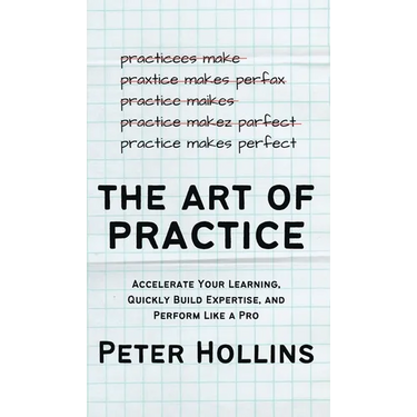 The Art of Practice: Accelerate Your Learning, Quickly Build Expertise, and Perform Like a Pro