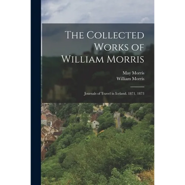 The Collected Works of William Morris: Journals of Travel in Iceland. 1871. 1873