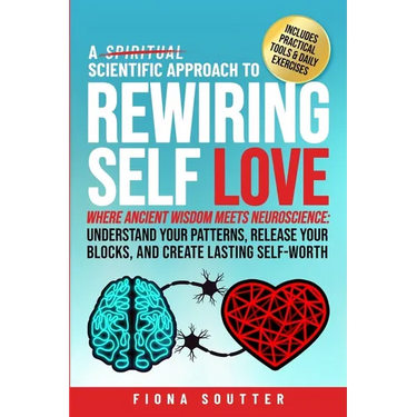 A Scientific Approach to Rewiring Self Love: Where Ancient Wisdom Meets Neuroscience: Understand Your Patterns, Release Your Blocks, and Create Lastin