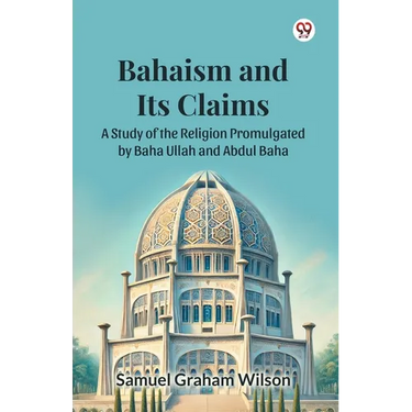 Bahaism and Its Claims A Study of the Religion Promulgated by Baha Ullah and Abdul Baha