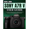 Sony A7r V User Guide: The Step-by-Step Manual for Understanding Your Camera and Elevating Your Photography