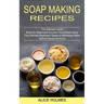 Soap Making Recipes: The Ultimate Beginners Guide to Effectively Make Natural Soaps at Home (The Ultimate Guide Book for Beginners to Learn Homemade S