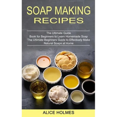 Soap Making Recipes: The Ultimate Beginners Guide to Effectively Make Natural Soaps at Home (The Ultimate Guide Book for Beginners to Learn Homemade S