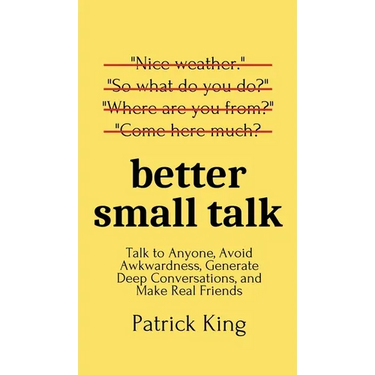 Better Small Talk: Talk to Anyone, Avoid Awkwardness, Generate Deep Conversations, and Make Real Friends