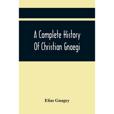 A Complete History Of Christian Gnaegi, And A Complete Family Resgister Of His Lineal Descendants, And Those Related To Him By Intermarriage, From The