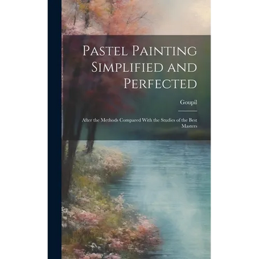 Pastel Painting Simplified and Perfected: After the Methods Compared With the Studies of the Best Masters