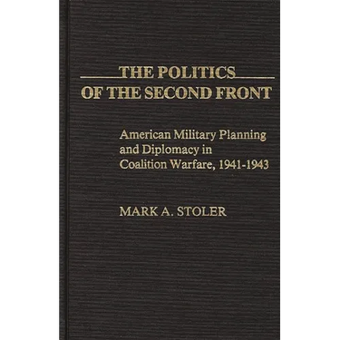 The Politics of the Second Front: American Military Planning and Diplomacy in Coalition Warfare, 1941-1943