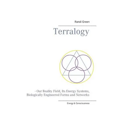 Terralogy: - Our Reality Field, Its Energy Systems, Biologically Engineered Forms and Networks