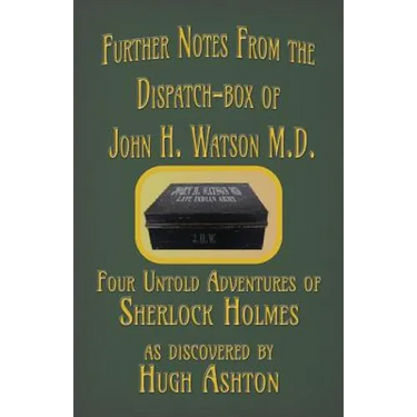 Further Notes from the Dispatch-Box of John H. Watson M.D.: Four Untold Adventures of Sherlock Holmes