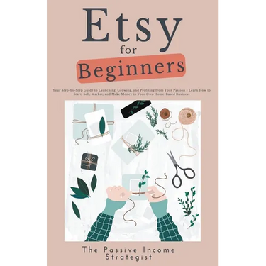 Etsy for Beginners: Your Step-by-Step Guide to Launching, Growing, and Profiting from Your Passion - Learn How to Start, Sell, Market, and
