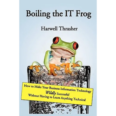 Boiling the IT Frog: How to Make Your Business Information Technology Wildly Successful Without Having to Learn Anything Technical