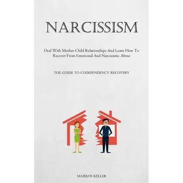 Narcissism: Deal With Mother-Child Relationships And Learn How To Recover From Emotional And Narcissistic Abuse (The Guide To Codependency Recovery)