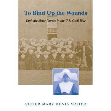 To Bind Up the Wounds: Catholic Sister Nurses in the U.S. Civil War