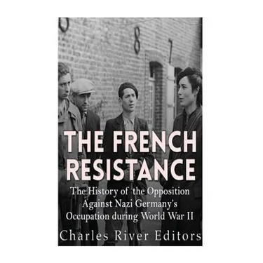 The French Resistance: The History of the Opposition Against Nazi Germany's Occupation of France during World War II