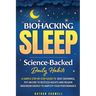 Biohacking Sleep Science-Backed Daily Habits A Simple Step-by-Step Guide to Beat Insomnia, Put an End to Restless Nights, and Regain Maximum Energy to