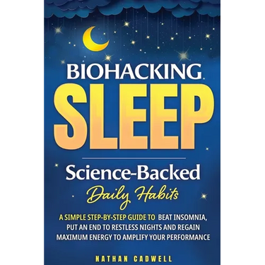 Biohacking Sleep Science-Backed Daily Habits A Simple Step-by-Step Guide to Beat Insomnia, Put an End to Restless Nights, and Regain Maximum Energy to