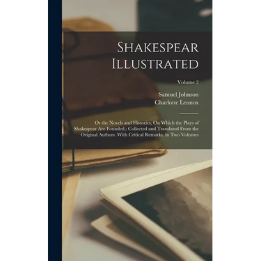 Shakespear Illustrated: Or the Novels and Histories, On Which the Plays of Shakespear Are Founded: Collected and Translated From the Original