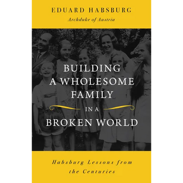 Building a Wholesome Family in a Broken World: Habsburg Lessons from the Centuries