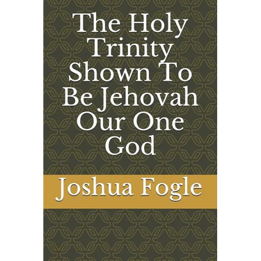The Holy Trinity Shown To Be Jehovah Our One God