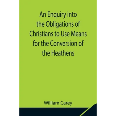 An Enquiry into the Obligations of Christians to Use Means for the Conversion of the Heathens; In Which the Religious State of the Different Nations o