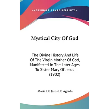 Mystical City Of God: The Divine History And Life Of The Virgin Mother Of God, Manifested In The Later Ages To Sister Mary Of Jesus (1902)