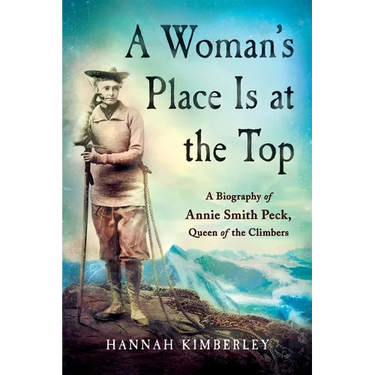 A Woman's Place Is at the Top: A Biography of Annie Smith Peck, Queen of the Climbers