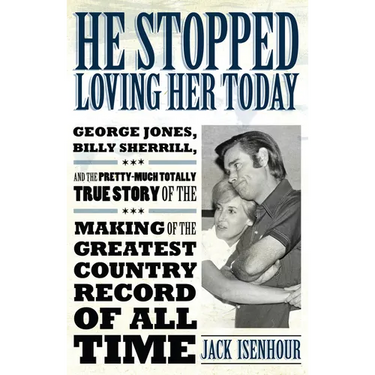 He Stopped Loving Her Today: George Jones, Billy Sherrill, and the Pretty-Much Totally True Story of the Making of the Greatest Country Record of A