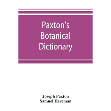 Paxton's Botanical dictionary; comprising the names, history, and culture of all plants known in Britain; with a full explanation of technical terms