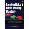Candlesticks and Chart Trading Mastery: A Comprehensive Guide to Make Money Trading Candlesticks and Chart Patterns
