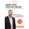 Grow Your Practice Online - Proven Strategies to Attract and Convert New Dental Patients: The Ultimate Guide to Digital Marketing for Your Dental Prac