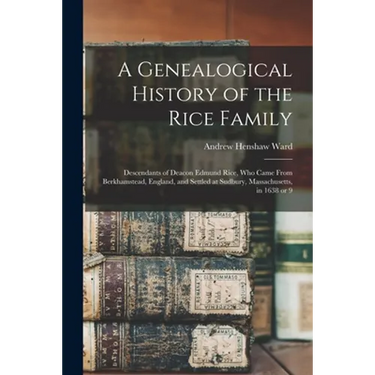 A Genealogical History of the Rice Family: Descendants of Deacon Edmund Rice, Who Came From Berkhamstead, England, and Settled at Sudbury, Massachuset