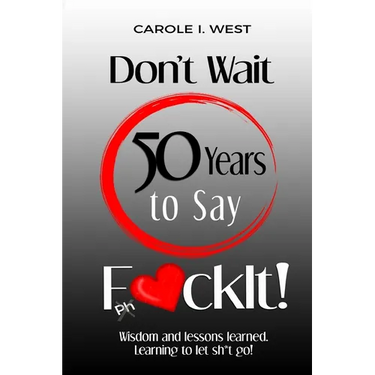 Don't Wait 50 Years to Say F*ckIt!: Wisdom and lessons learned. Learning to let sh*t go!