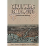 Civil War Chicago: Eyewitness to History