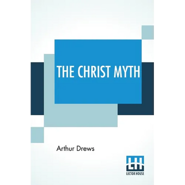 The Christ Myth: Translated From The Third Edition (Revised And Enlarged) By C. Delisle Burns, M.A.