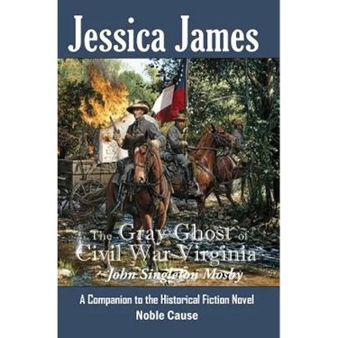The Gray Ghost of Civil War Virginia: John Singleton Mosby: A Companion to Jessica James' Historical Fiction Novel NOBLE CAUSE