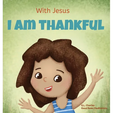 With Jesus I am Thankful: A Christian children's book about gratitude, helping kids give thanks in any circumstance; great biblical gift for thanksgiv