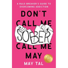Don't Call Me Sober, Call Me May: A Rule-Breaker's Guide to Overcoming Addiction