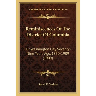 Reminiscences Of The District Of Columbia: Or Washington City Seventy-Nine Years Ago, 1830-1909 (1909)