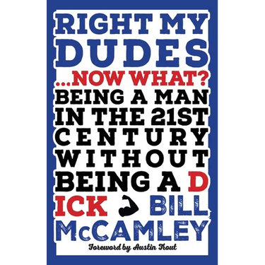 Right My Dudes... Now What?: Being a Man in the 21st Century Without Being a Dick