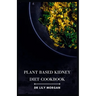 Plant Based Kidney Diet Cookbook: Transform Your Health with Flavorful and Kidney-Friendly Meals