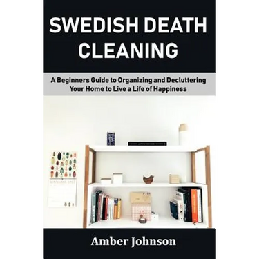 Swedish Death Cleaning: A Beginners Guide to Organizing and Decluttering Your Home to Live a Life of Happiness