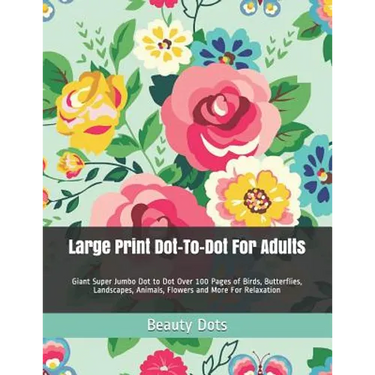 Large Print Dot-To-Dot For Adults: Giant Super Jumbo Dot to Dot Over 100 Pages of Birds, Butterflies, Landscapes, Animals, Flowers and More For Relaxa