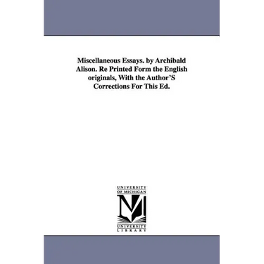 Miscellaneous Essays. by Archibald Alison. Re Printed Form the English originals, With the Author'S Corrections For This Ed.