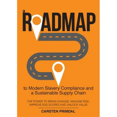 A Roadmap to Modern Slavery Compliance and a Sustainable Supply Chain: The power to bring change, manage risk, improve ESG scores and unlock value.