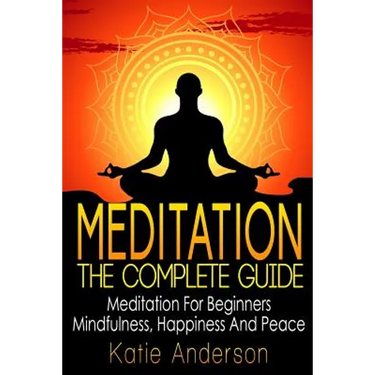 Meditation: The Complete Guide: Meditation For Beginners, Mindfulness, Happiness & Peace