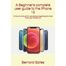 A Beginner's complete user guide to the iPhone 12: A How-to manual for operating and getting the most from your iPhone 12